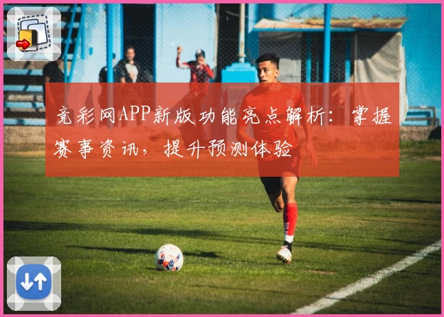 竞彩网APP新版功能亮点解析：掌握赛事资讯，提升预测体验