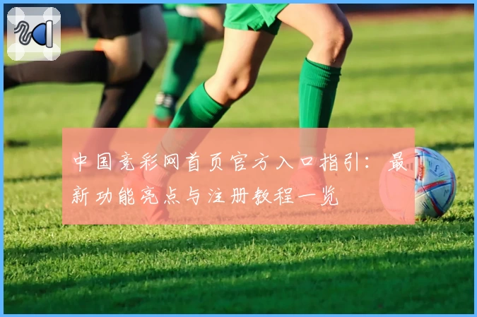 中国竞彩网首页官方入口指引：最新功能亮点与注册教程一览
