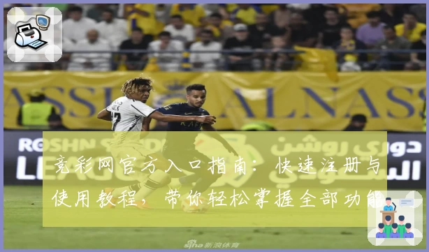 竞彩网官方入口指南：快速注册与使用教程，带你轻松掌握全部功能亮点
