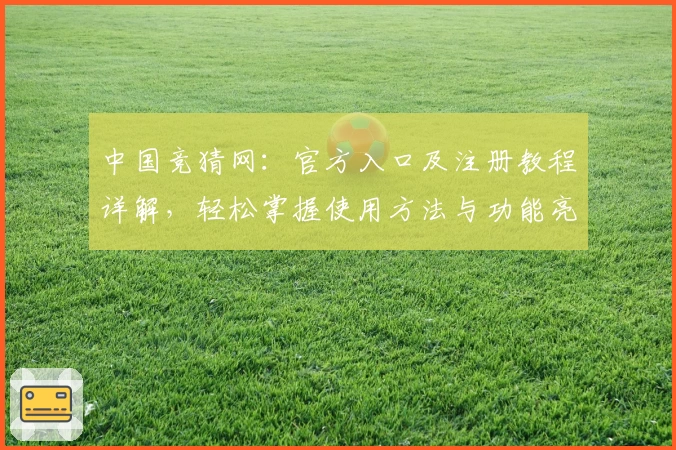 中国竞猜网：官方入口及注册教程详解，轻松掌握使用方法与功能亮点