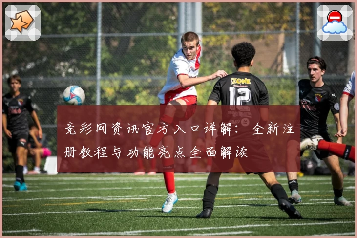 竞彩网资讯官方入口详解：全新注册教程与功能亮点全面解读