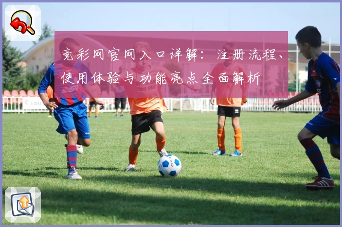 竞彩网官网入口详解：注册流程、使用体验与功能亮点全面解析