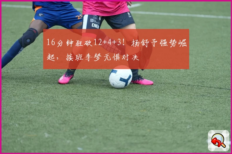 16分钟狂砍12+4+3!杨舒予强势崛起,接班李梦无惧对决