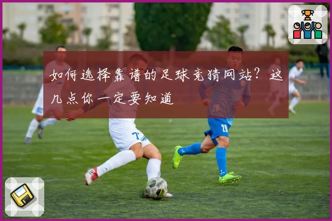如何选择靠谱的足球竞猜网站？这几点你一定要知道