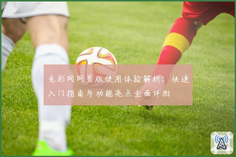 竞彩网网页版使用体验解析：快速入门指南与功能亮点全面评测