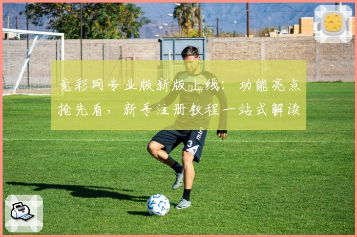 竞彩网专业版新版上线：功能亮点抢先看，新手注册教程一站式解读