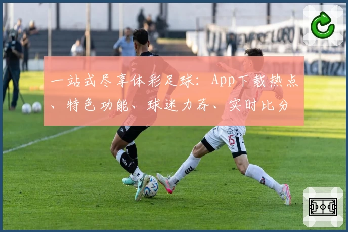 一站式尽享体彩足球：App下载热点、特色功能、球迷力荐、实时比分全掌握