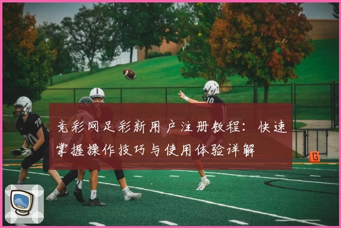 竞彩网足彩新用户注册教程：快速掌握操作技巧与使用体验详解