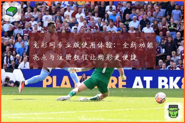 竞彩网专业版使用体验：全新功能亮点与注册教程让购彩更便捷