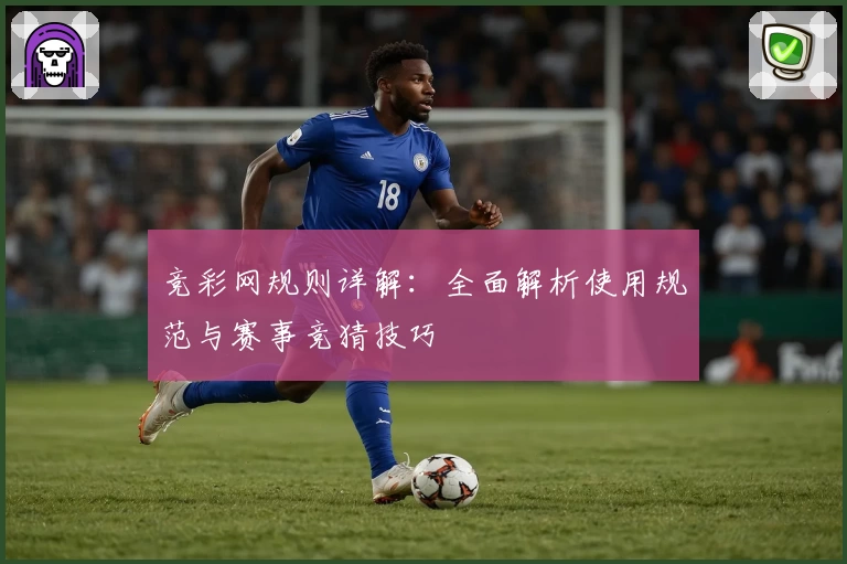 竞彩网规则详解:全面解析使用规范与赛事竞猜技巧