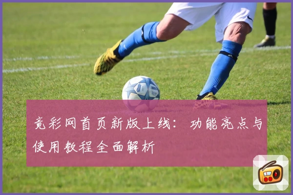 竟彩网首页新版上线:功能亮点与使用教程全面解析