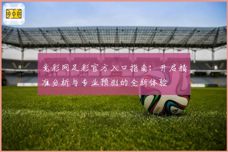 竞彩网足彩官方入口指南：开启精准分析与专业预测的全新体验