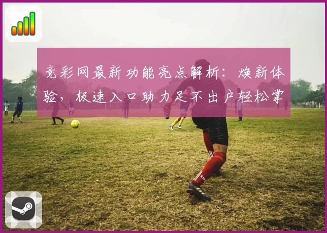 竞彩网最新功能亮点解析：焕新体验，极速入口助力足不出户轻松掌握赛事动态