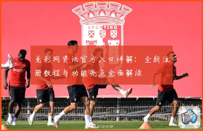 竞彩网资讯官方入口详解：全新注册教程与功能亮点全面解读
