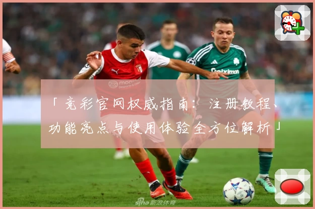 「竞彩官网权威指南：注册教程、功能亮点与使用体验全方位解析」