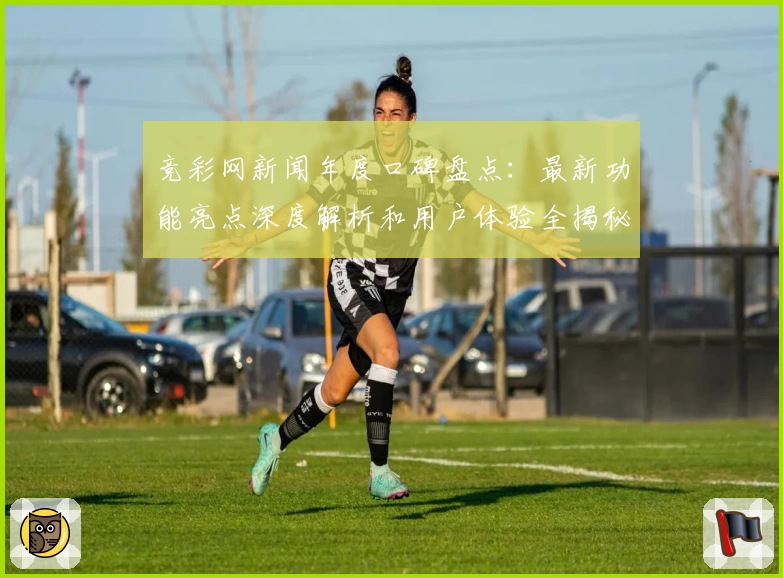 竞彩网新闻年度口碑盘点：最新功能亮点深度解析和用户体验全揭秘
