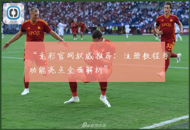 “竞彩官网权威推荐：注册教程与功能亮点全面解析”