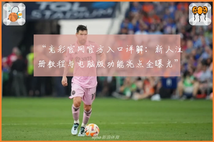 “竞彩官网官方入口详解：新人注册教程与电脑版功能亮点全曝光”