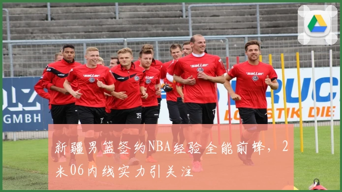 新疆男篮签约NBA经验全能前锋,2米06内线实力引关注