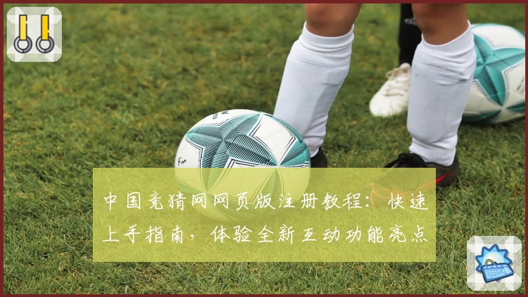中国竞猜网网页版注册教程：快速上手指南，体验全新互动功能亮点