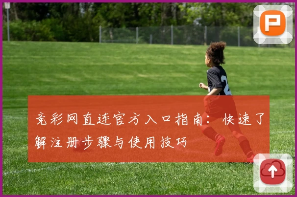 竞彩网直连官方入口指南：快速了解注册步骤与使用技巧
